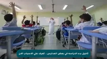 تأجيل بدء الدراسة في بعض المدارس.. تعرف على الأسباب الآن